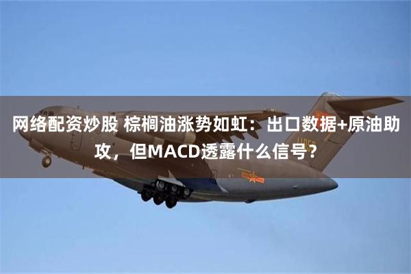 网络配资炒股 棕榈油涨势如虹：出口数据+原油助攻，但MACD透露什么信号？