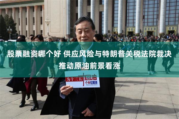 股票融资哪个好 供应风险与特朗普关税法院裁决推动原油前景看涨