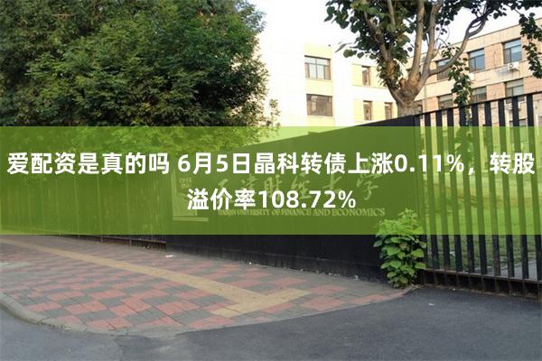 爱配资是真的吗 6月5日晶科转债上涨0.11%，转股溢价率108.72%
