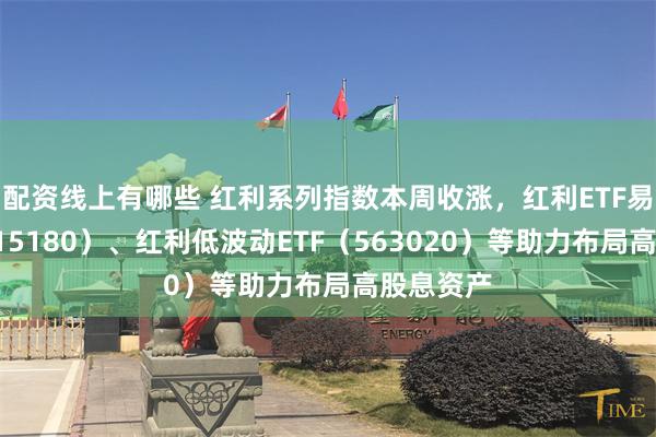 配资线上有哪些 红利系列指数本周收涨，红利ETF易方达（515180）、红利低波动ETF（563020）等助力布局高股息资产