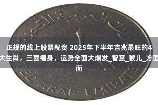 正规的线上股票配资 2025年下半年吉兆最旺的4大生肖，三喜缠身，运势全面大爆发_智慧_猴儿_方面