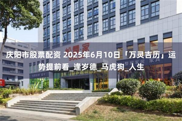 庆阳市股票配资 2025年6月10日「万灵吉历」运势提前看_逢岁德_马虎狗_人生