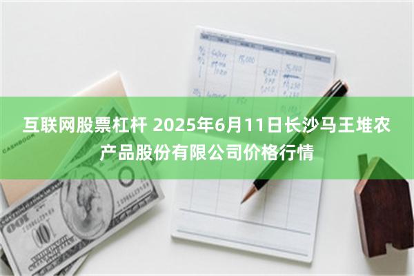 互联网股票杠杆 2025年6月11日长沙马王堆农产品股份有限公司价格行情