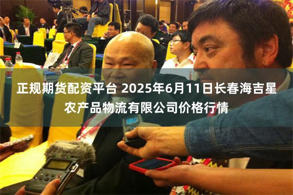 正规期货配资平台 2025年6月11日长春海吉星农产品物流有限公司价格行情
