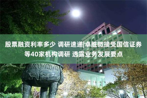 股票融资利率多少 调研速递|卓胜微接受国信证券等40家机构调研 透露业务发展要点