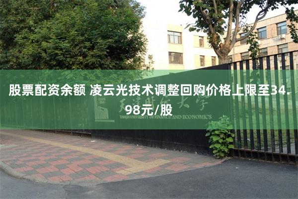 股票配资余额 凌云光技术调整回购价格上限至34.98元/股