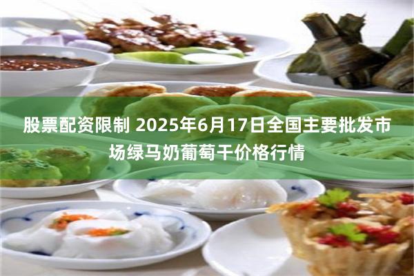 股票配资限制 2025年6月17日全国主要批发市场绿马奶葡萄干价格行情