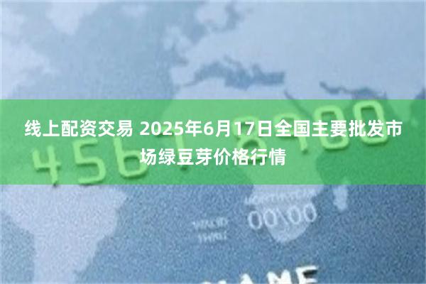 线上配资交易 2025年6月17日全国主要批发市场绿豆芽价格行情