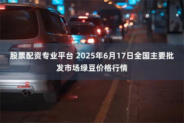 股票配资专业平台 2025年6月17日全国主要批发市场绿豆价格行情