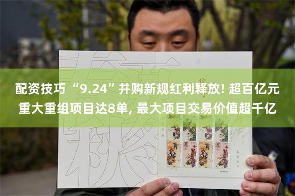 配资技巧 “9.24”并购新规红利释放! 超百亿元重大重组项目达8单, 最大项目交易价值超千亿