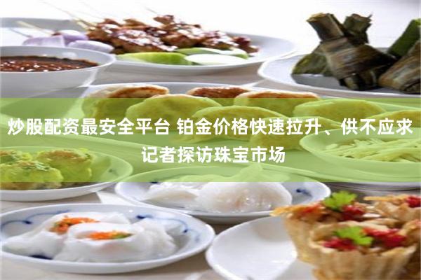 炒股配资最安全平台 铂金价格快速拉升、供不应求 记者探访珠宝市场