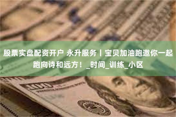 股票实盘配资开户 永升服务丨宝贝加油跑邀你一起跑向诗和远方！_时间_训练_小区
