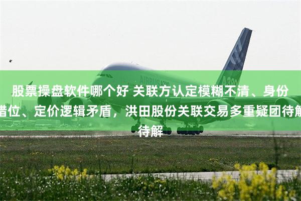 股票操盘软件哪个好 关联方认定模糊不清、身份错位、定价逻辑矛盾，洪田股份关联交易多重疑团待解