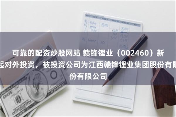 可靠的配资炒股网站 赣锋锂业（002460）新增一起对外投资，被投资公司为江西赣锋锂业集团股份有限公司