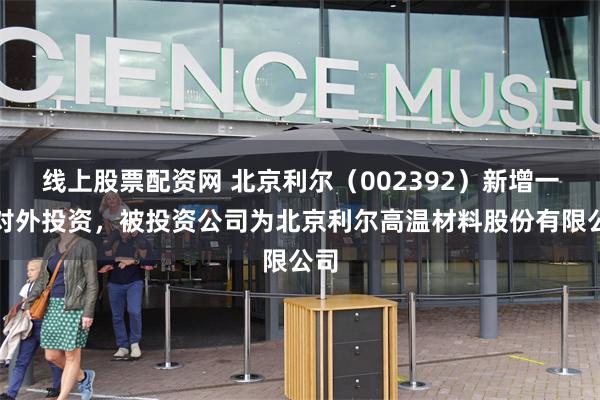 线上股票配资网 北京利尔（002392）新增一起对外投资，被投资公司为北京利尔高温材料股份有限公司