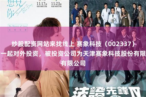 炒股配资网站来找线上 赛象科技（002337）新增一起对外投资，被投资公司为天津赛象科技股份有限公司