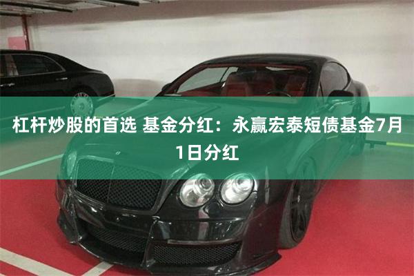 杠杆炒股的首选 基金分红：永赢宏泰短债基金7月1日分红