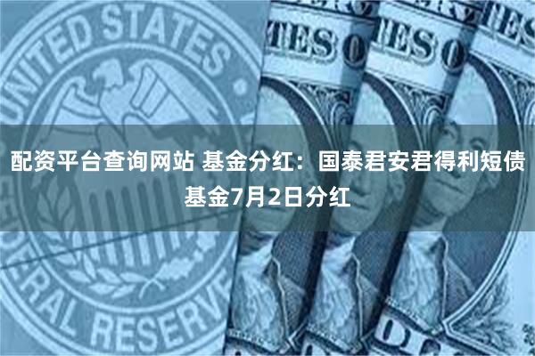 配资平台查询网站 基金分红：国泰君安君得利短债基金7月2日分红