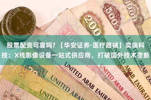 股票配资可靠吗? 【华安证券·医疗器械】奕瑞科技：X线影像设备一站式供应商，打破国外技术垄断
