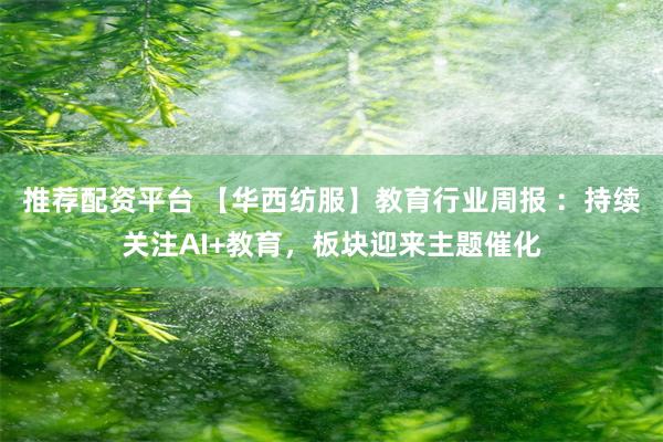 推荐配资平台 【华西纺服】教育行业周报 ：持续关注AI+教育，板块迎来主题催化