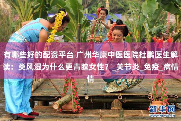有哪些好的配资平台 广州华康中医医院杜鹏医生解读：类风湿为什么更青睐女性？_关节炎_免疫_病情