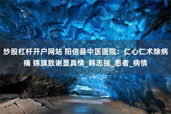 炒股杠杆开户网站 阳信县中医医院：仁心仁术除病痛 锦旗致谢显真情_韩志强_患者_病情