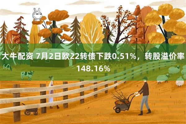大牛配资 7月2日欧22转债下跌0.51%，转股溢价率148.16%