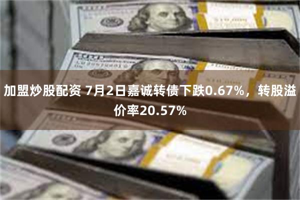 加盟炒股配资 7月2日嘉诚转债下跌0.67%，转股溢价率20.57%
