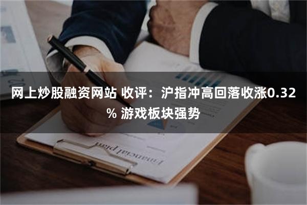 网上炒股融资网站 收评：沪指冲高回落收涨0.32% 游戏板块强势