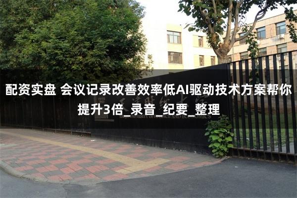 配资实盘 会议记录改善效率低AI驱动技术方案帮你提升3倍_录音_纪要_整理