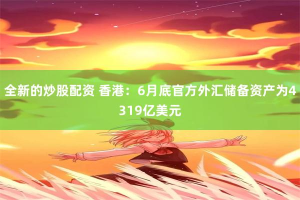 全新的炒股配资 香港：6月底官方外汇储备资产为4319亿美元