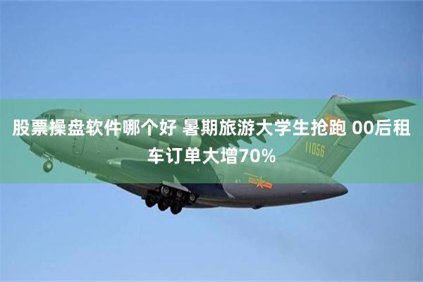 股票操盘软件哪个好 暑期旅游大学生抢跑 00后租车订单大增70%