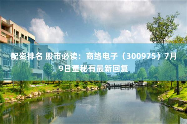 配资排名 股市必读：商络电子（300975）7月9日董秘有最新回复