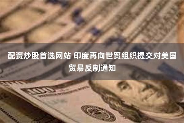 配资炒股首选网站 印度再向世贸组织提交对美国贸易反制通知