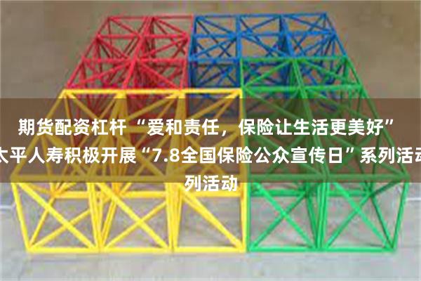 期货配资杠杆 “爱和责任，保险让生活更美好” 太平人寿积极开展“7.8全国保险公众宣传日”系列活动