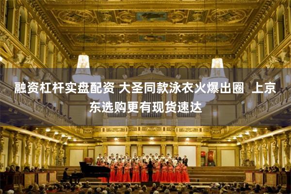融资杠杆实盘配资 大圣同款泳衣火爆出圈  上京东选购更有现货速达