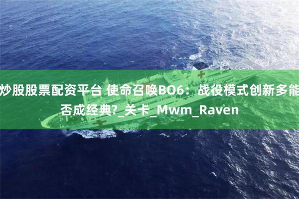 炒股股票配资平台 使命召唤BO6：战役模式创新多能否成经典?_关卡_Mwm_Raven