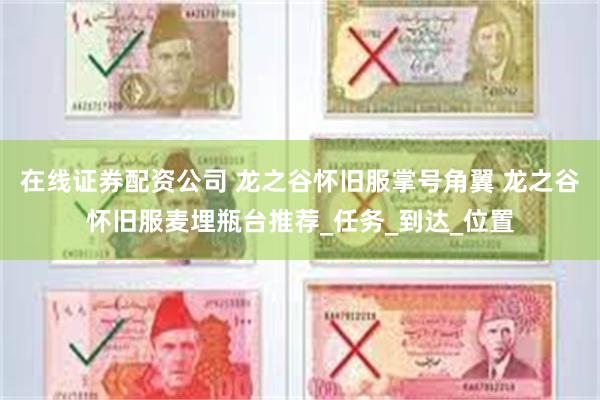 在线证券配资公司 龙之谷怀旧服掌号角翼 龙之谷怀旧服麦埋瓶台推荐_任务_到达_位置