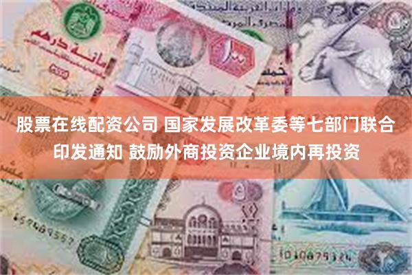 股票在线配资公司 国家发展改革委等七部门联合印发通知 鼓励外商投资企业境内再投资