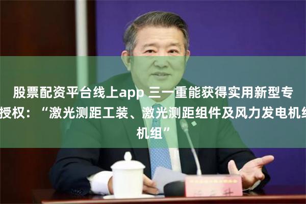 股票配资平台线上app 三一重能获得实用新型专利授权：“激光测距工装、激光测距组件及风力发电机组”