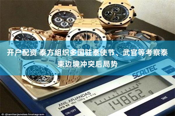 开户配资 泰方组织多国驻泰使节、武官等考察泰柬边境冲突后局势