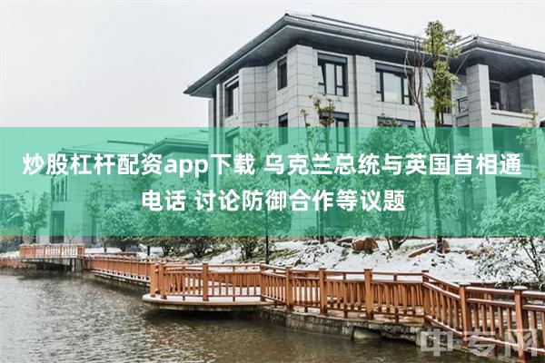 炒股杠杆配资app下载 乌克兰总统与英国首相通电话 讨论防御合作等议题