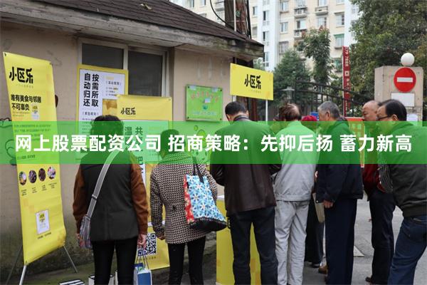 网上股票配资公司 招商策略：先抑后扬 蓄力新高