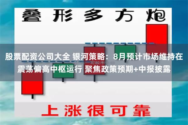 股票配资公司大全 银河策略：8月预计市场维持在震荡偏高中枢运行 聚焦政策预期+中报披露