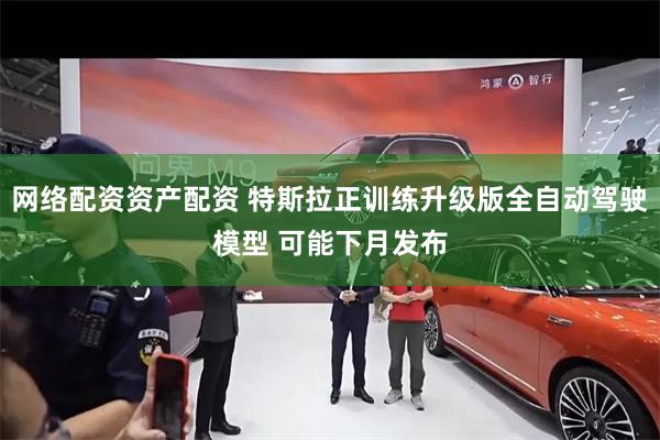 网络配资资产配资 特斯拉正训练升级版全自动驾驶模型 可能下月发布