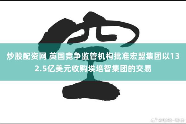 炒股配资网 英国竞争监管机构批准宏盟集团以132.5亿美元收购埃培智集团的交易