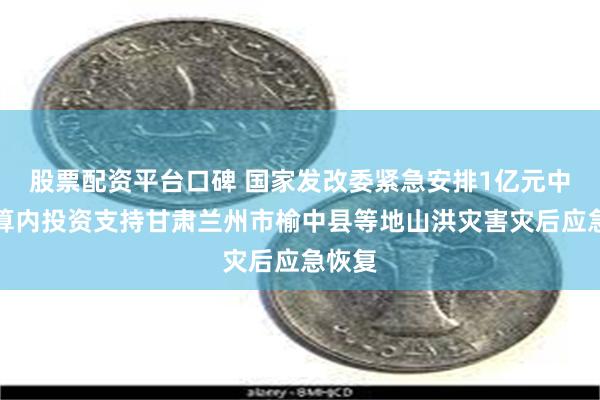 股票配资平台口碑 国家发改委紧急安排1亿元中央预算内投资支持甘肃兰州市榆中县等地山洪灾害灾后应急恢复