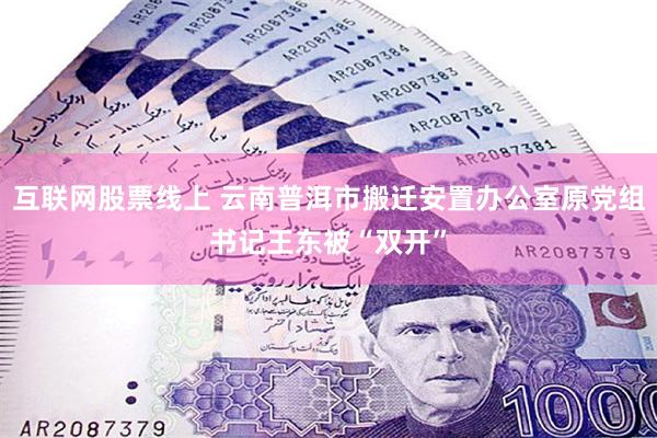互联网股票线上 云南普洱市搬迁安置办公室原党组书记王东被“双开”