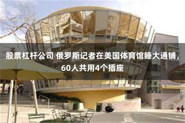 股票杠杆公司 俄罗斯记者在美国体育馆睡大通铺，60人共用4个插座