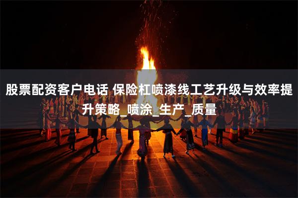 股票配资客户电话 保险杠喷漆线工艺升级与效率提升策略_喷涂_生产_质量